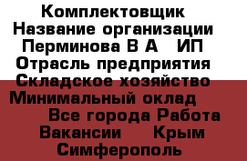 Комплектовщик › Название организации ­ Перминова В.А., ИП › Отрасль предприятия ­ Складское хозяйство › Минимальный оклад ­ 30 000 - Все города Работа » Вакансии   . Крым,Симферополь